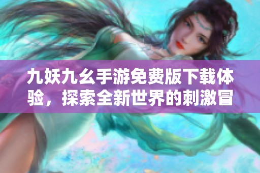 九妖九幺手游免费版下载体验，探索全新世界的刺激冒险之旅
