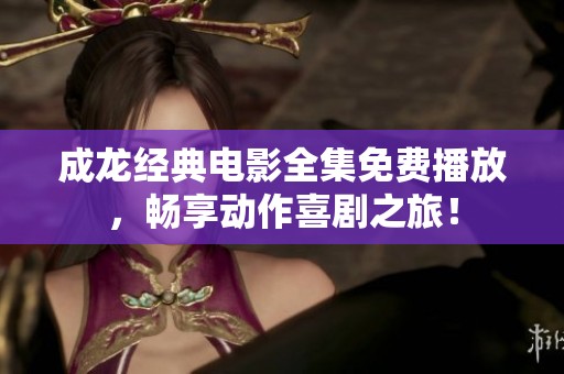 成龙经典电影全集免费播放，畅享动作喜剧之旅！
