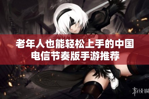 老年人也能轻松上手的中国电信节奏版手游推荐