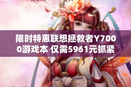 限时特惠联想拯救者Y7000游戏本 仅需5961元抓紧抢购