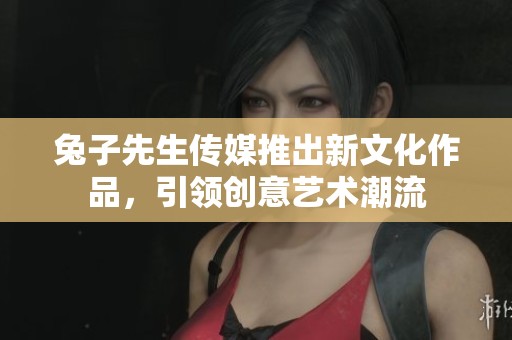 兔子先生传媒推出新文化作品，引领创意艺术潮流