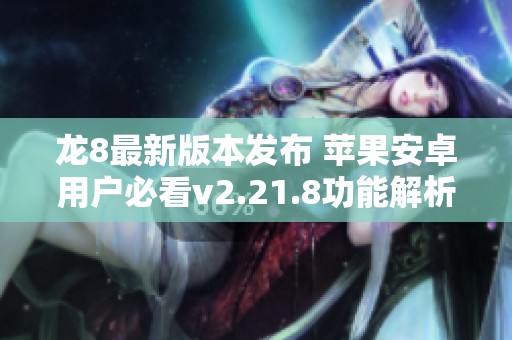 龙8最新版本发布 苹果安卓用户必看v2.21.8功能解析