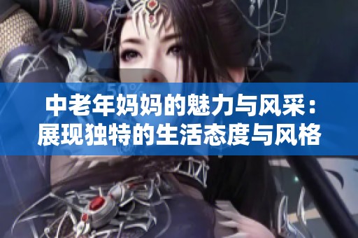 中老年妈妈的魅力与风采：展现独特的生活态度与风格