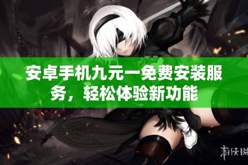 安卓手机九元一免费安装服务，轻松体验新功能