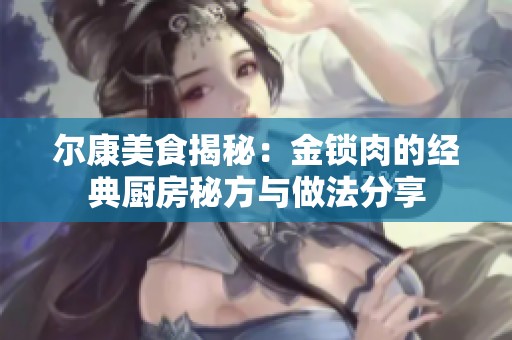尔康美食揭秘：金锁肉的经典厨房秘方与做法分享