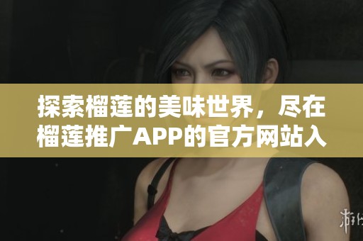 探索榴莲的美味世界，尽在榴莲推广APP的官方网站入口