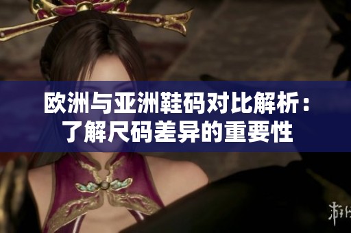 欧洲与亚洲鞋码对比解析：了解尺码差异的重要性