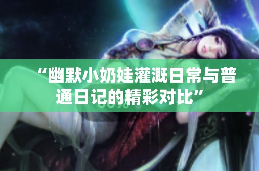 “幽默小奶娃灌溉日常与普通日记的精彩对比”