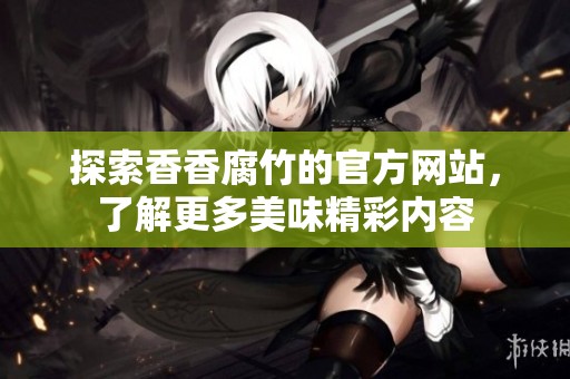 探索香香腐竹的官方网站，了解更多美味精彩内容