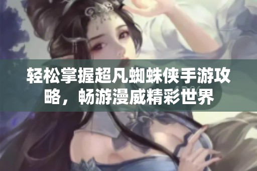 轻松掌握超凡蜘蛛侠手游攻略，畅游漫威精彩世界