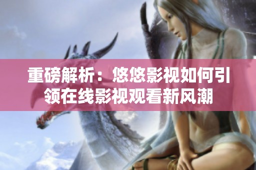 重磅解析：悠悠影视如何引领在线影视观看新风潮