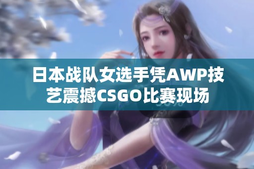 日本战队女选手凭AWP技艺震撼CSGO比赛现场