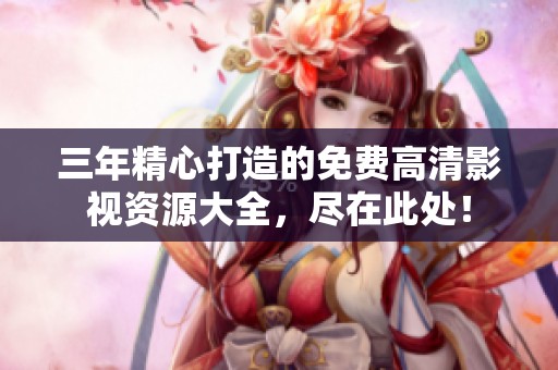 三年精心打造的免费高清影视资源大全，尽在此处！
