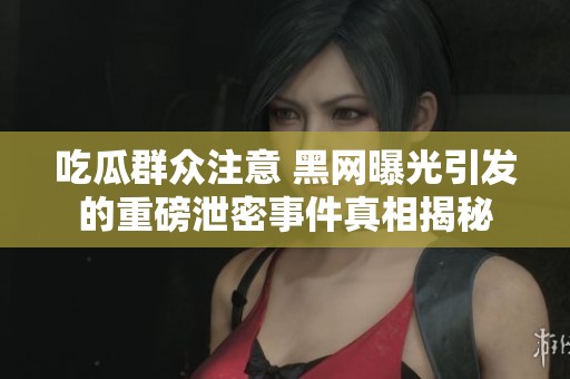 吃瓜群众注意 黑网曝光引发的重磅泄密事件真相揭秘