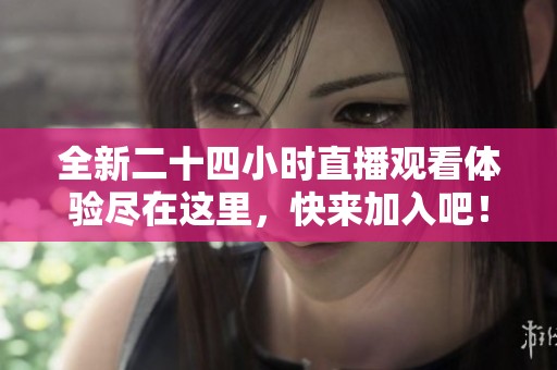 全新二十四小时直播观看体验尽在这里，快来加入吧！