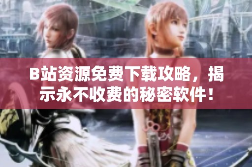 B站资源免费下载攻略，揭示永不收费的秘密软件！