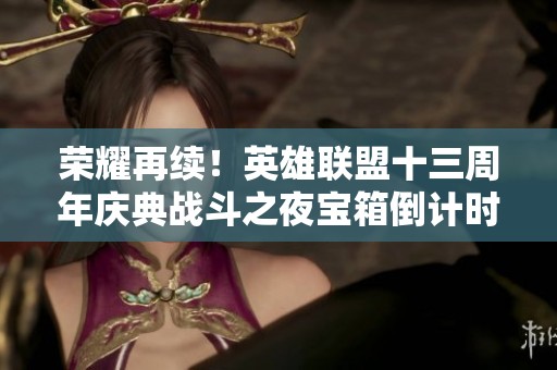 荣耀再续！英雄联盟十三周年庆典战斗之夜宝箱倒计时揭晓
