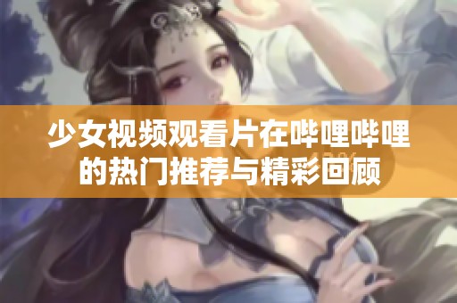 少女视频观看片在哔哩哔哩的热门推荐与精彩回顾