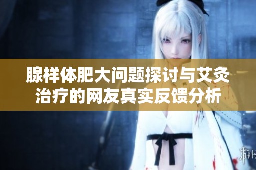 腺样体肥大问题探讨与艾灸治疗的网友真实反馈分析
