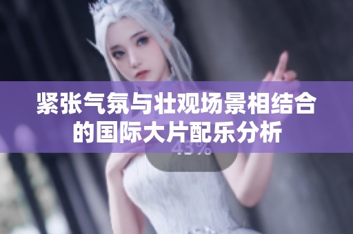 紧张气氛与壮观场景相结合的国际大片配乐分析
