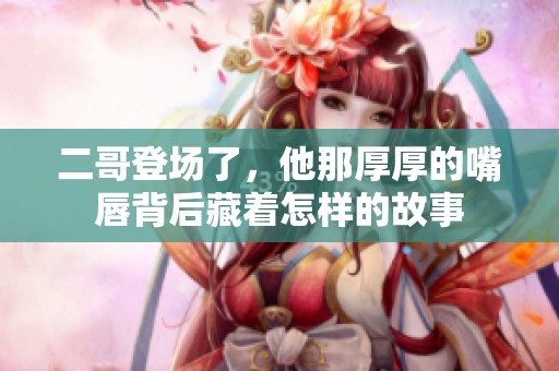 二哥登场了，他那厚厚的嘴唇背后藏着怎样的故事