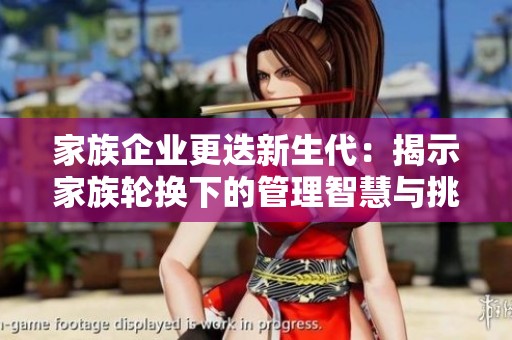 家族企业更迭新生代：揭示家族轮换下的管理智慧与挑战