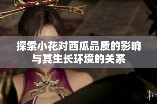 探索小花对西瓜品质的影响与其生长环境的关系