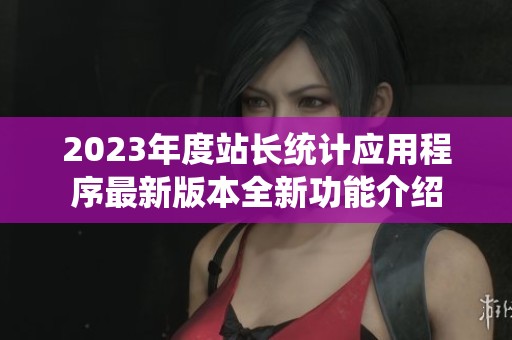 2023年度站长统计应用程序最新版本全新功能介绍