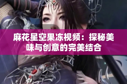 麻花星空果冻视频：探秘美味与创意的完美结合