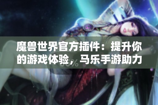 魔兽世界官方插件：提升你的游戏体验，马乐手游助力冒险之旅