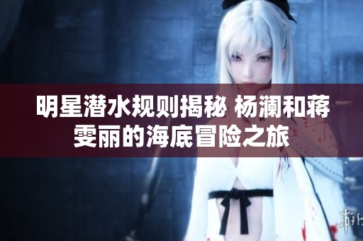 明星潜水规则揭秘 杨澜和蒋雯丽的海底冒险之旅