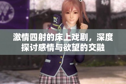 激情四射的床上戏剧，深度探讨感情与欲望的交融