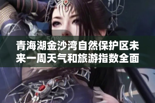青海湖金沙湾自然保护区未来一周天气和旅游指数全面分析