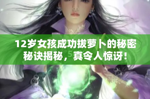 12岁女孩成功拔萝卜的秘密秘诀揭秘，真令人惊讶！