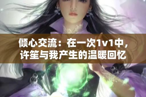 倾心交流：在一次1v1中，许笙与我产生的温暖回忆