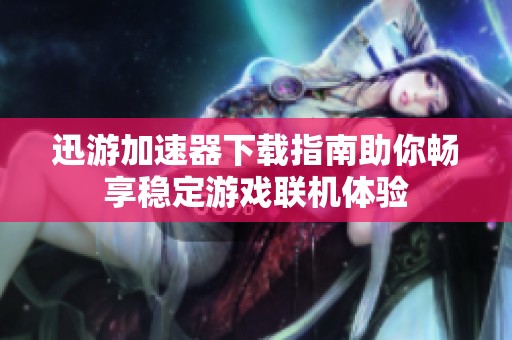 迅游加速器下载指南助你畅享稳定游戏联机体验