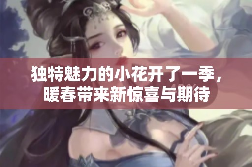 独特魅力的小花开了一季，暖春带来新惊喜与期待