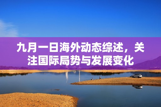 九月一日海外动态综述，关注国际局势与发展变化