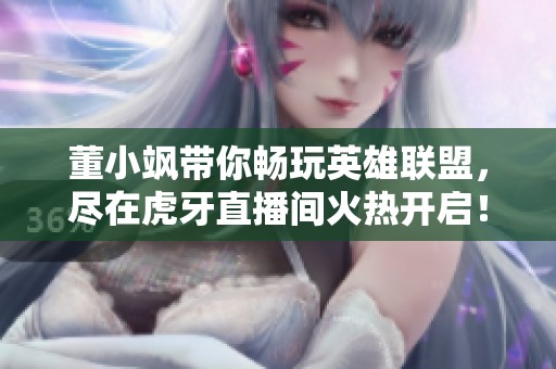 董小飒带你畅玩英雄联盟，尽在虎牙直播间火热开启！