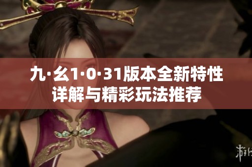 九·幺1·0·31版本全新特性详解与精彩玩法推荐