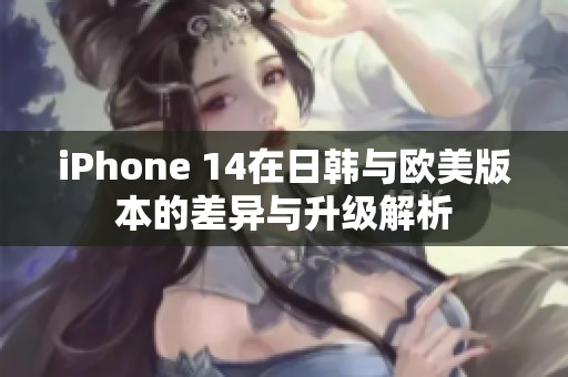iPhone 14在日韩与欧美版本的差异与升级解析