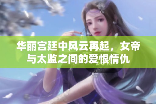华丽宫廷中风云再起，女帝与太监之间的爱恨情仇