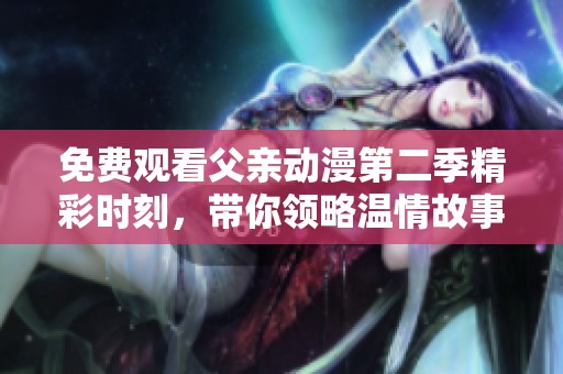 免费观看父亲动漫第二季精彩时刻，带你领略温情故事