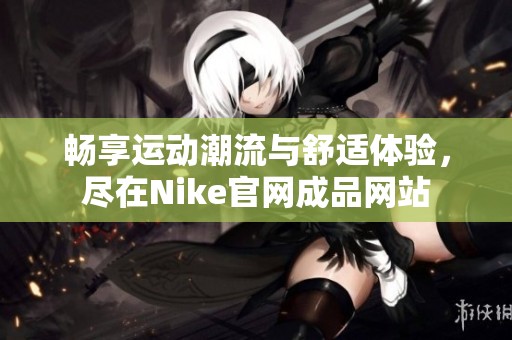 畅享运动潮流与舒适体验，尽在Nike官网成品网站