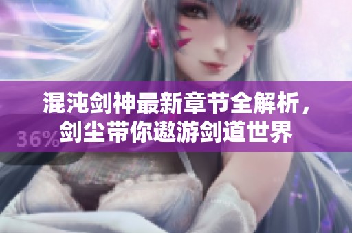 混沌剑神最新章节全解析，剑尘带你遨游剑道世界