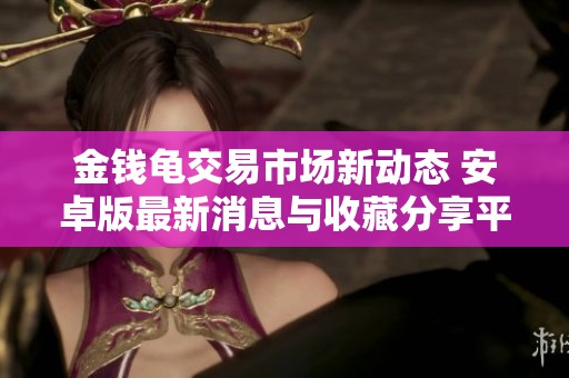金钱龟交易市场新动态 安卓版最新消息与收藏分享平台介绍