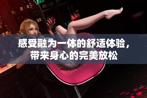 感受融为一体的舒适体验，带来身心的完美放松