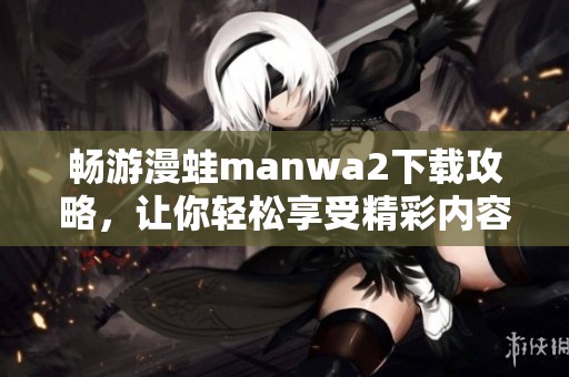 畅游漫蛙manwa2下载攻略，让你轻松享受精彩内容