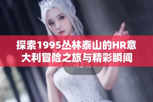 探索1995丛林泰山的HR意大利冒险之旅与精彩瞬间