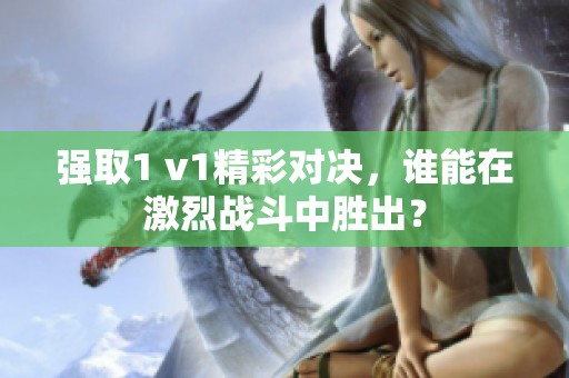 强取1 v1精彩对决，谁能在激烈战斗中胜出？